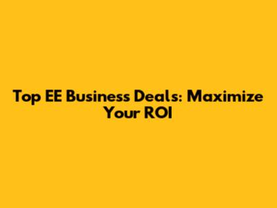 Top EE Business Deals: Maximize Your ROI