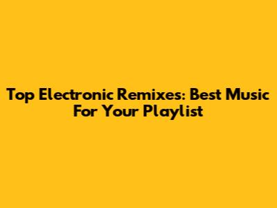 Top Electronic Remixes: Best Music For Your Playlist
