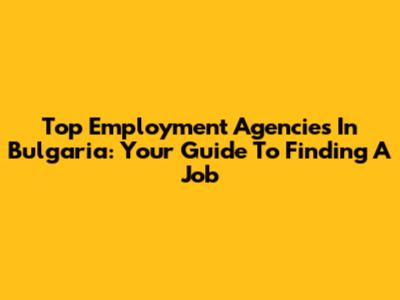 Top Employment Agencies In Bulgaria: Your Guide To Finding A Job