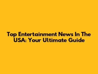 Top Entertainment News In The USA: Your Ultimate Guide