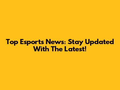 Top Esports News: Stay Updated With The Latest!