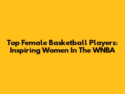 Top Female Basketball Players: Inspiring Women In The WNBA