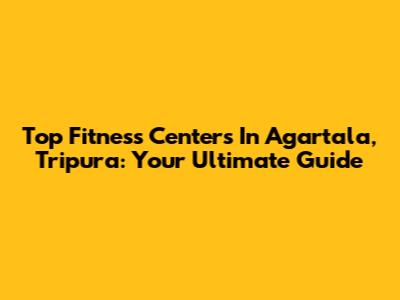 Top Fitness Centers In Agartala, Tripura: Your Ultimate Guide