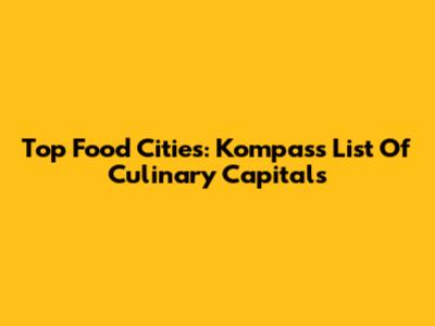Top Food Cities: Kompas's List Of Culinary Capitals