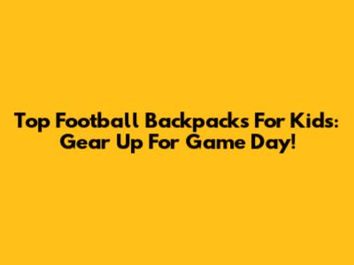 Top Football Backpacks For Kids: Gear Up For Game Day!