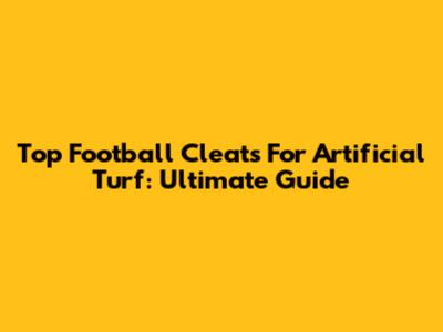 Top Football Cleats For Artificial Turf: Ultimate Guide