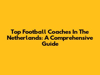 Top Football Coaches In The Netherlands: A Comprehensive Guide