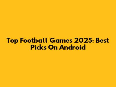 Top Football Games 2025: Best Picks On Android