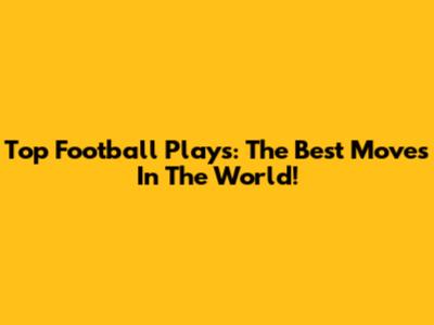 Top Football Plays: The Best Moves In The World!