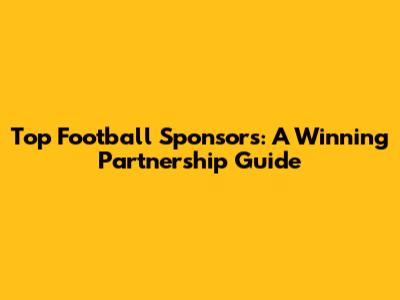 Top Football Sponsors: A Winning Partnership Guide