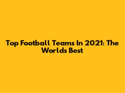 Top Football Teams In 2021: The World's Best