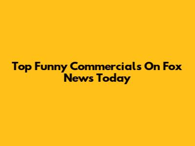 Top Funny Commercials On Fox News Today