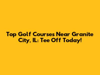 Top Golf Courses Near Granite City, IL: Tee Off Today!