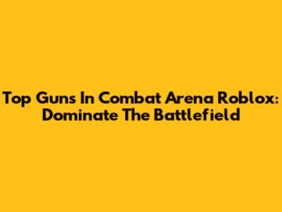 Top Guns In Combat Arena Roblox: Dominate The Battlefield