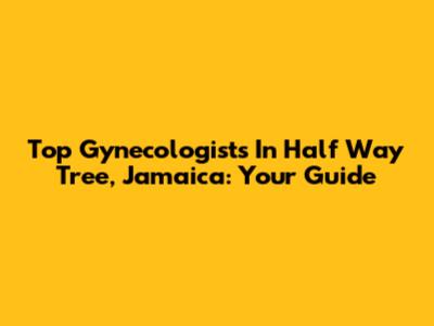 Top Gynecologists In Half Way Tree, Jamaica: Your Guide
