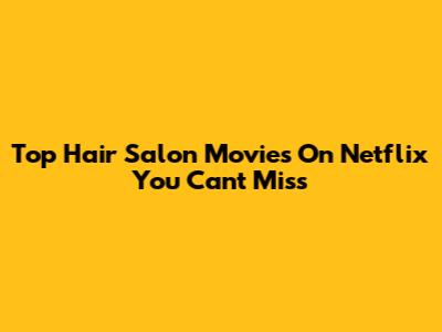 Top Hair Salon Movies On Netflix You Can't Miss