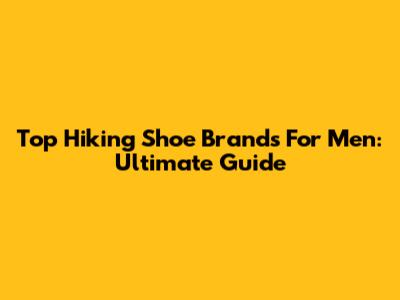 Top Hiking Shoe Brands For Men: Ultimate Guide