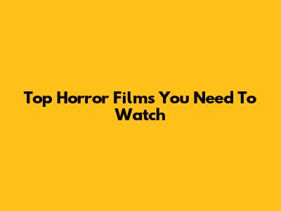 Top Horror Films You Need To Watch