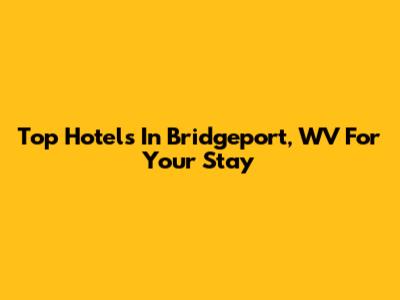 Top Hotels In Bridgeport, WV For Your Stay