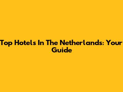 Top Hotels In The Netherlands: Your Guide