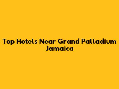 Top Hotels Near Grand Palladium Jamaica