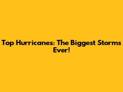 Top Hurricanes: The Biggest Storms Ever!