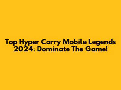 Top Hyper Carry Mobile Legends 2024: Dominate The Game!