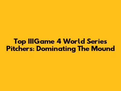 Top IIIGame 4 World Series Pitchers: Dominating The Mound