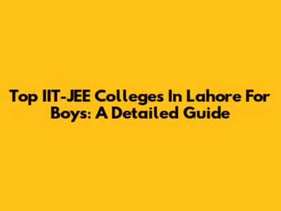 Top IIT-JEE Colleges In Lahore For Boys: A Detailed Guide