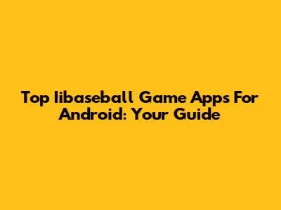 Top Iibaseball Game Apps For Android: Your Guide