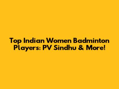 Top Indian Women Badminton Players: PV Sindhu & More!
