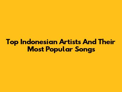 Top Indonesian Artists And Their Most Popular Songs