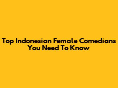 Top Indonesian Female Comedians You Need To Know