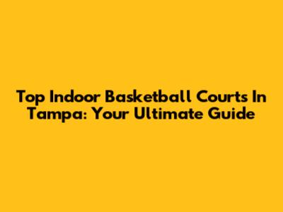 Top Indoor Basketball Courts In Tampa: Your Ultimate Guide