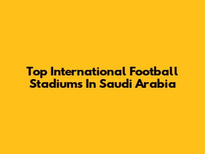 Top International Football Stadiums In Saudi Arabia