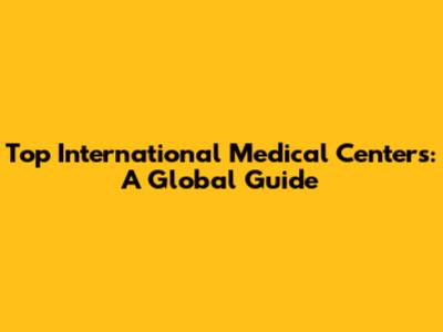 Top International Medical Centers: A Global Guide