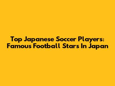 Top Japanese Soccer Players: Famous Football Stars In Japan