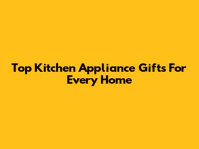 Top Kitchen Appliance Gifts For Every Home
