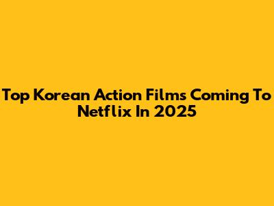 Top Korean Action Films Coming To Netflix In 2025