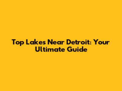 Top Lakes Near Detroit: Your Ultimate Guide