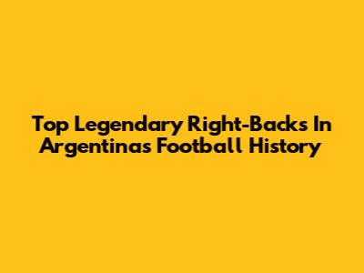 Top Legendary Right-Backs In Argentina's Football History