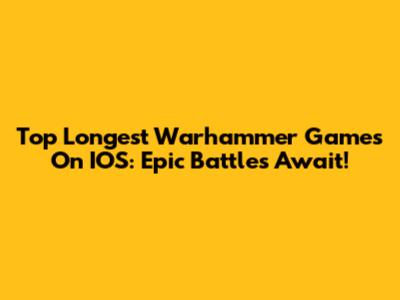 Top Longest Warhammer Games On IOS: Epic Battles Await!