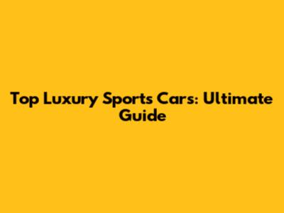 Top Luxury Sports Cars: Ultimate Guide