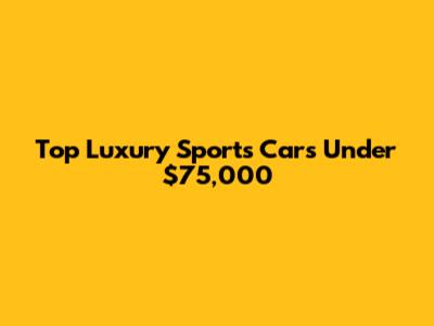Top Luxury Sports Cars Under $75,000