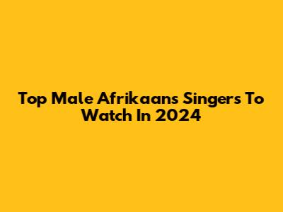 Top Male Afrikaans Singers To Watch In 2024