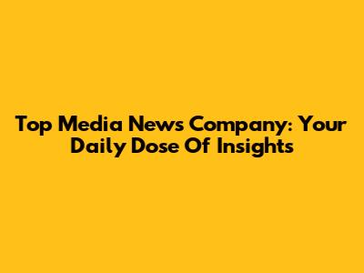 Top Media News Company: Your Daily Dose Of Insights