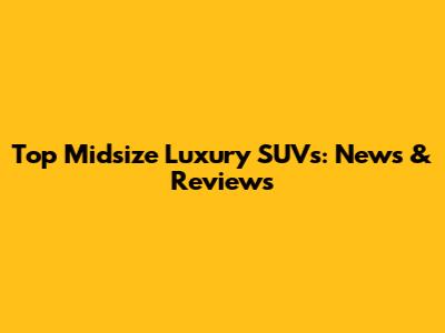 Top Midsize Luxury SUVs: News & Reviews