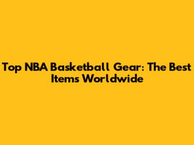 Top NBA Basketball Gear: The Best Items Worldwide