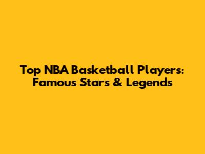 Top NBA Basketball Players: Famous Stars & Legends
