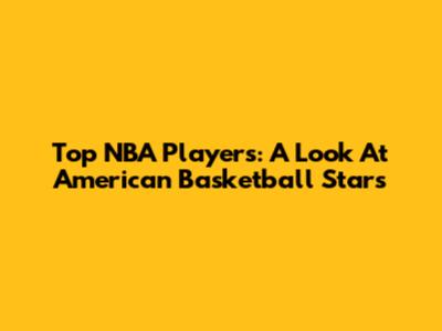 Top NBA Players: A Look At American Basketball Stars